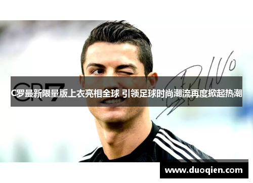 C罗最新限量版上衣亮相全球 引领足球时尚潮流再度掀起热潮