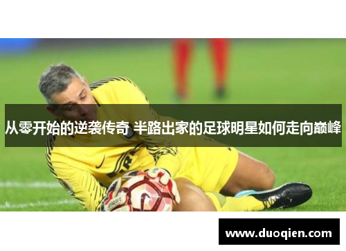 从零开始的逆袭传奇 半路出家的足球明星如何走向巅峰