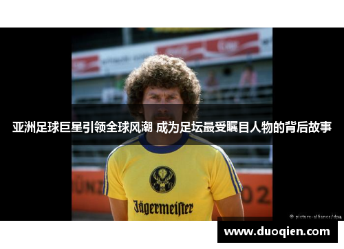 亚洲足球巨星引领全球风潮 成为足坛最受瞩目人物的背后故事