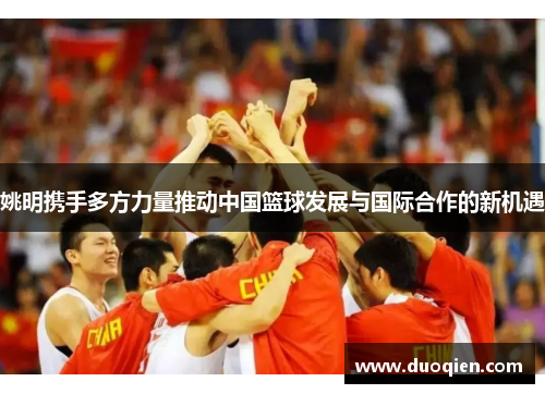 姚明携手多方力量推动中国篮球发展与国际合作的新机遇