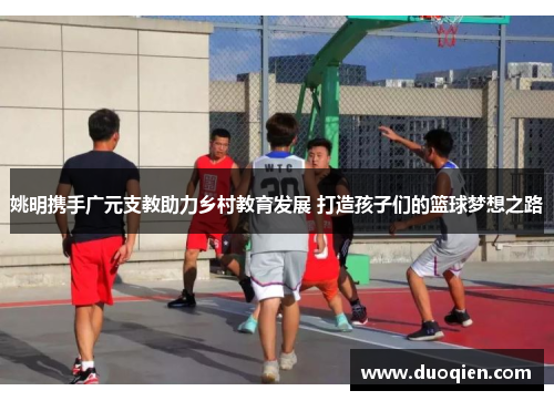 姚明携手广元支教助力乡村教育发展 打造孩子们的篮球梦想之路