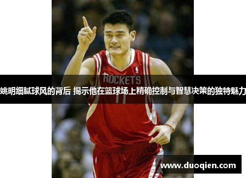 姚明细腻球风的背后 揭示他在篮球场上精确控制与智慧决策的独特魅力