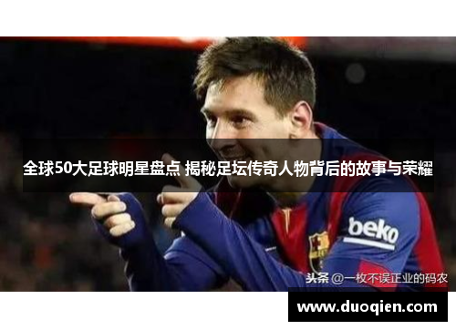 全球50大足球明星盘点 揭秘足坛传奇人物背后的故事与荣耀