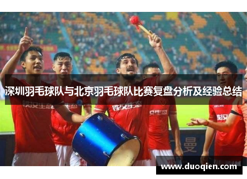 深圳羽毛球队与北京羽毛球队比赛复盘分析及经验总结