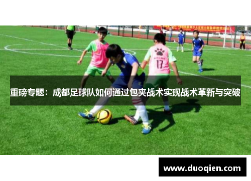 重磅专题：成都足球队如何通过包夹战术实现战术革新与突破