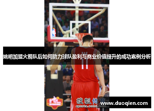 姚明加盟火箭队后如何助力球队盈利与商业价值提升的成功案例分析