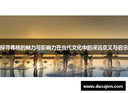 探寻弗格的魅力与影响力在当代文化中的深远意义与启示